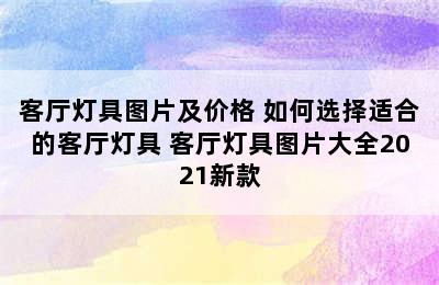 客厅灯具图片及价格 如何选择适合的客厅灯具 客厅灯具图片大全2021新款